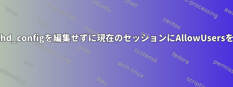 sshd：sshd_configを編集せずに現在のセッションにAllowUsersを追加する