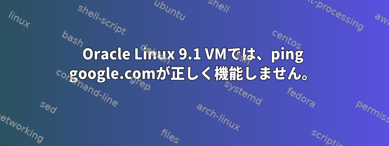 Oracle Linux 9.1 VMでは、ping google.comが正しく機能しません。