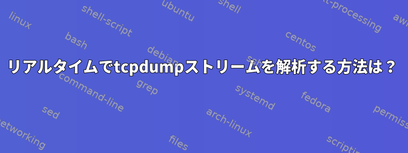 リアルタイムでtcpdumpストリームを解析する方法は？