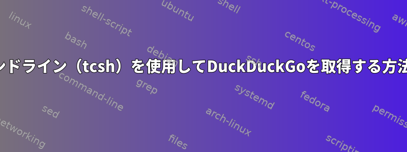 コマンドライン（tcsh）を使用してDuckDuckGoを取得する方法は？