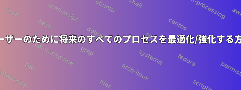 ユーザーのために将来のすべてのプロセスを最適化/強化する方法