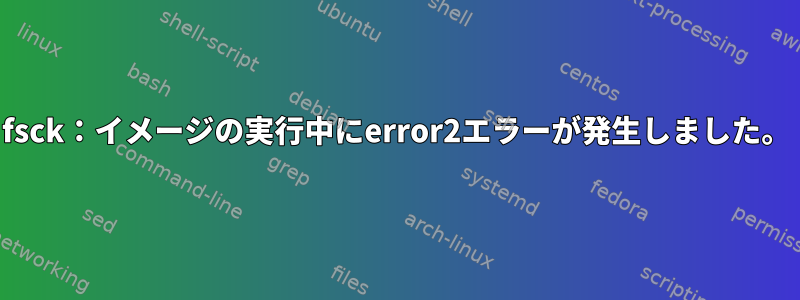 fsck：イメージの実行中にerror2エラーが発生しました。