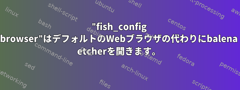 "fish_config browser"はデフォルトのWebブラウザの代わりにbalena etcherを開きます。