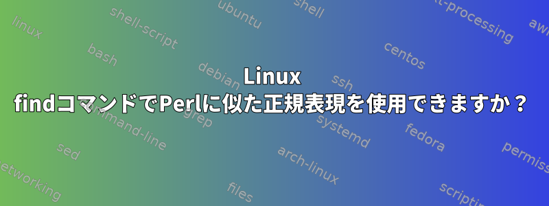 Linux findコマンドでPerlに似た正規表現を使用できますか？