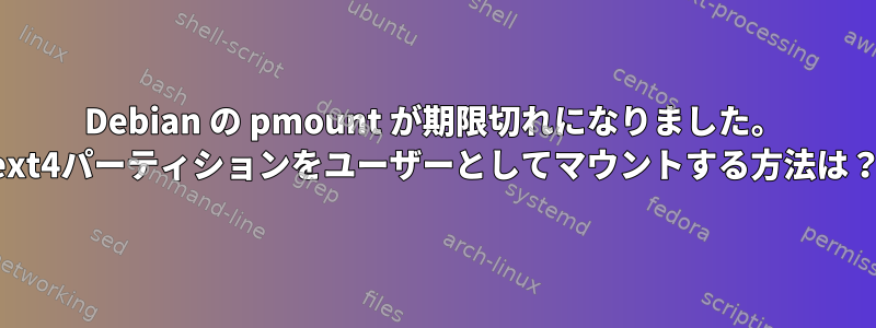 Debian の pmount が期限切れになりました。 ext4パーティションをユーザーとしてマウントする方法は？