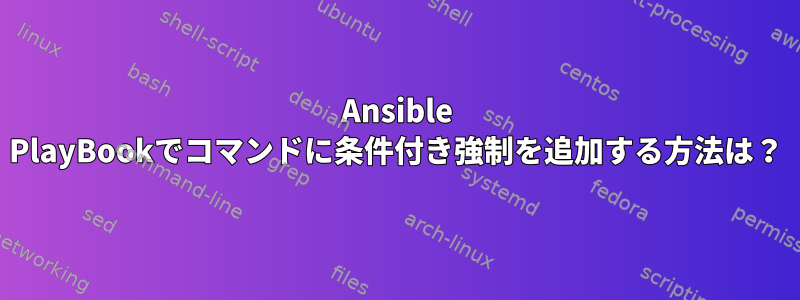 Ansible PlayBookでコマンドに条件付き強制を追加する方法は？