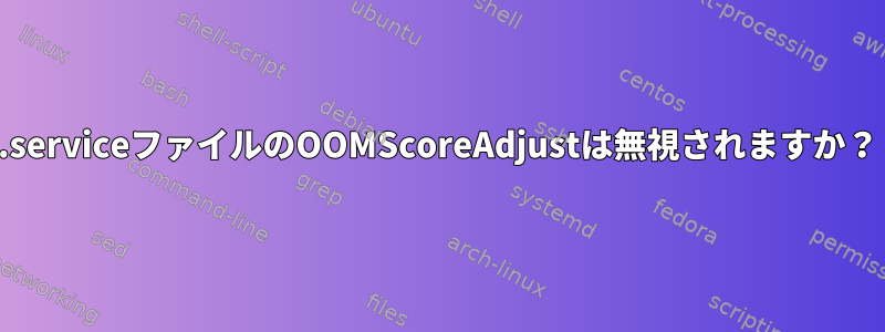 .serviceファイルのOOMScoreAdjustは無視されますか？