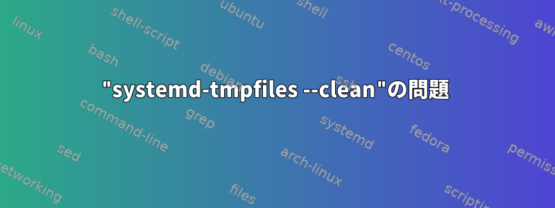 "systemd-tmpfiles --clean"の問題