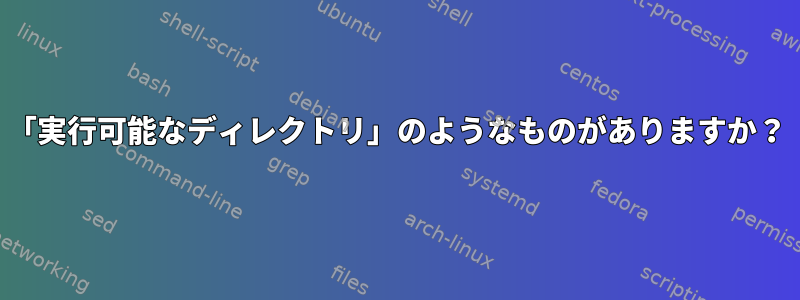 「実行可能なディレクトリ」のようなものがありますか？