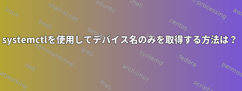 systemctlを使用してデバイス名のみを取得する方法は？