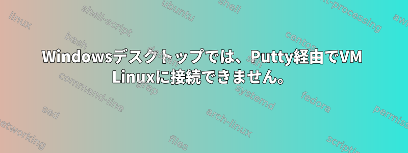 Windowsデスクトップでは、Putty経由でVM Linuxに接続できません。