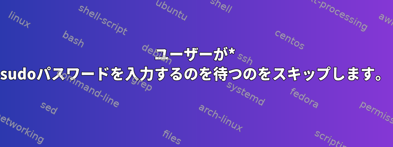 ユーザーが* sudoパスワードを入力するのを待つのをスキップします。