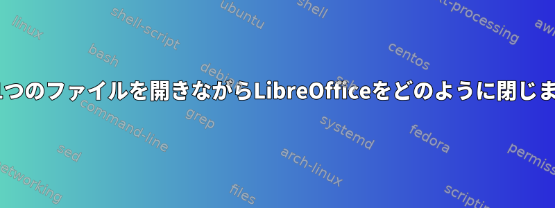 一度に1つのファイルを開きながらLibreOfficeをどのように閉じますか？