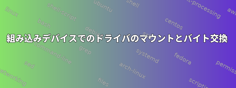 組み込みデバイスでのドライバのマウントとバイト交換