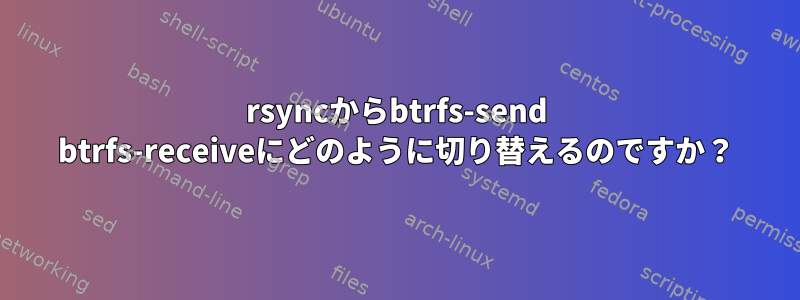 rsyncからbtrfs-send btrfs-receiveにどのように切り替えるのですか？