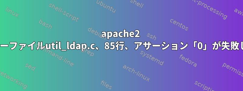 apache2 critエラーファイルutil_ldap.c、85行、アサーション「0」が失敗しました