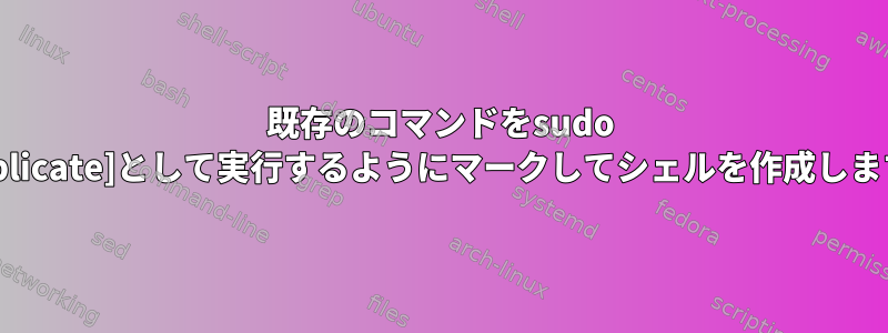 既存のコマンドをsudo [duplicate]として実行するようにマークしてシェルを作成します。