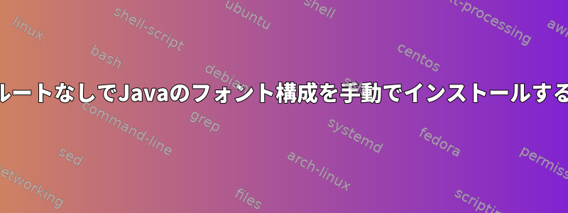 ルートなしでJavaのフォント構成を手動でインストールする