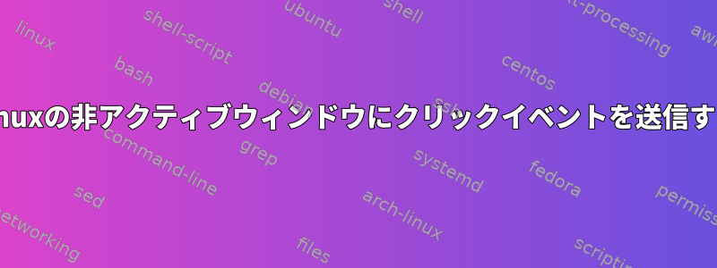 Linuxの非アクティブウィンドウにクリックイベントを送信する