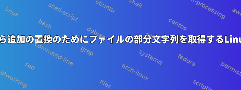 ファイルから追加の置換のためにファイルの部分文字列を取得するLinuxコマンド