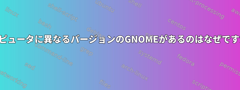 コンピュータに異なるバージョンのGNOMEがあるのはなぜですか？