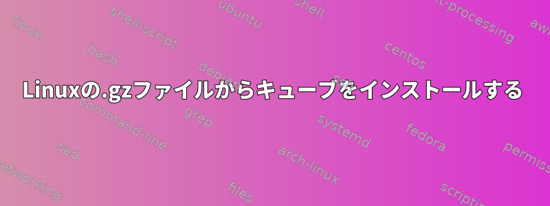 Linuxの.gzファイルからキューブをインストールする