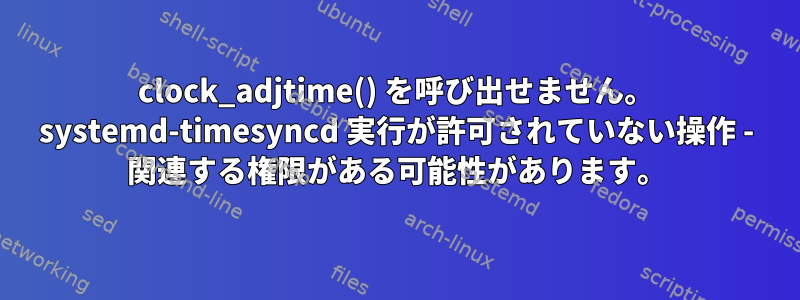 clock_adjtime() を呼び出せません。 systemd-timesyncd 実行が許可されていない操作 - 関連する権限がある可能性があります。