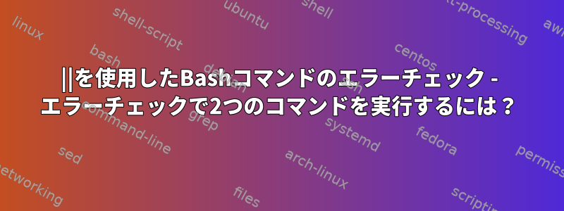 ||を使用したBashコマンドのエラーチェック - エラーチェックで2つのコマンドを実行するには？