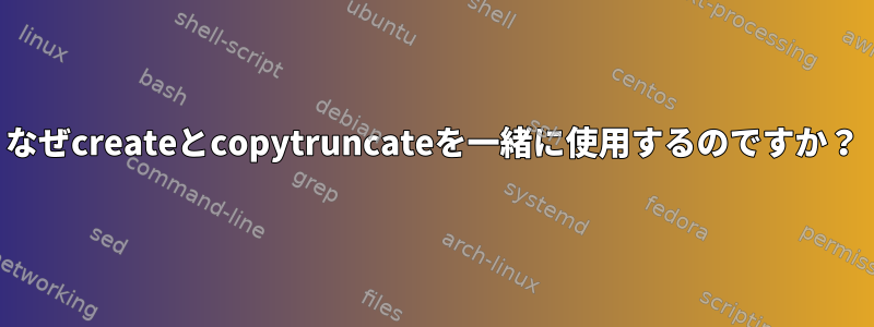 なぜcreateとcopytruncateを一緒に使用するのですか？