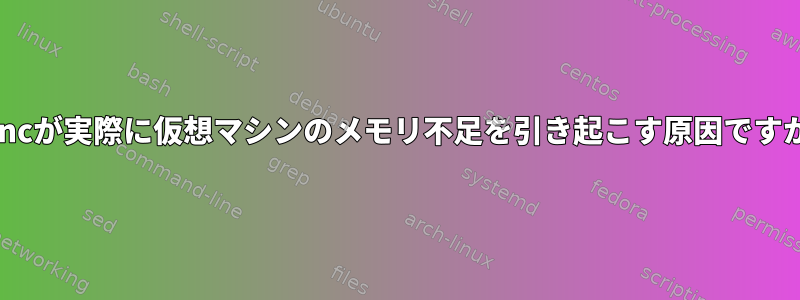 rsyncが実際に仮想マシンのメモリ不足を引き起こす原因ですか？