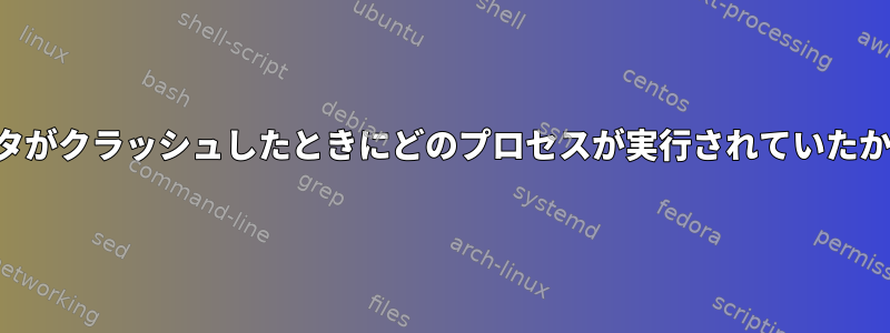 最後に、コンピュータがクラッシュしたときにどのプロセスが実行されていたかを確認できますか？