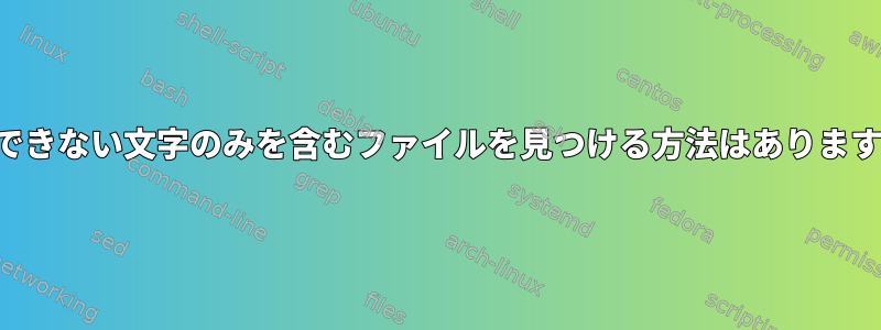 印刷できない文字のみを含むファイルを見つける方法はありますか？