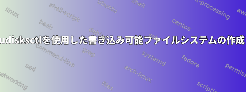 udisksctlを使用した書き込み可能ファイルシステムの作成