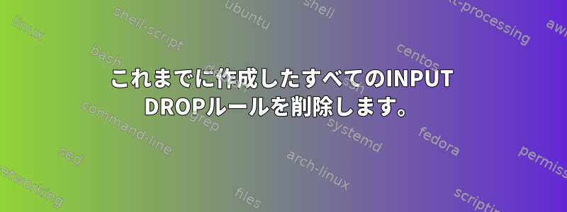 これまでに作成したすべてのINPUT DROPルールを削除します。