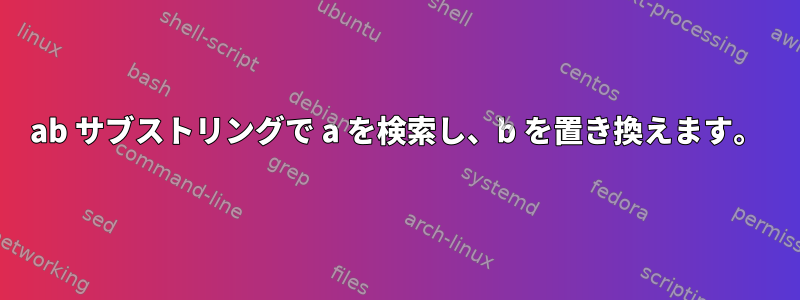 ab サブストリングで a を検索し、b を置き換えます。