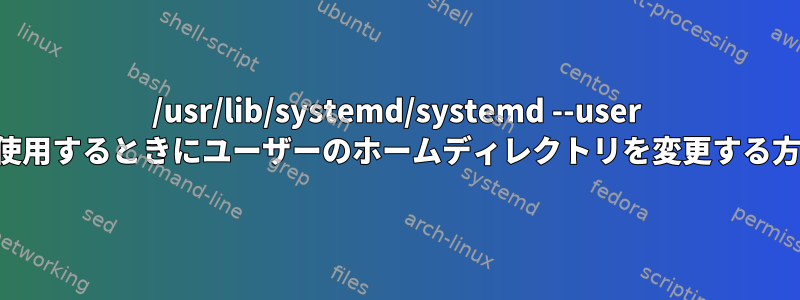 /usr/lib/systemd/systemd --user を使用するときにユーザーのホームディレクトリを変更する方法