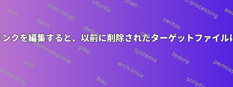 壊れたシンボリックリンクを編集すると、以前に削除されたターゲットファイルに再リンクされます。