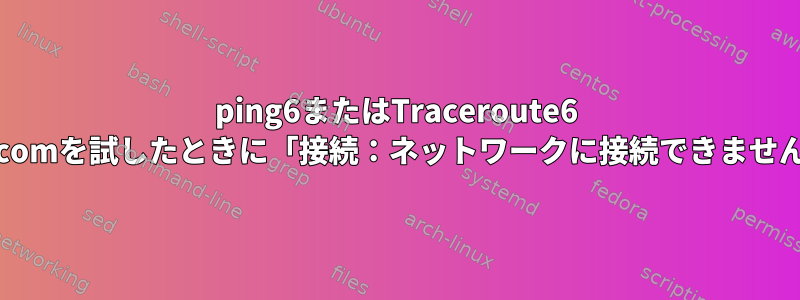 ping6またはTraceroute6 ipv6.google.comを試したときに「接続：ネットワークに接続できません」が発生する