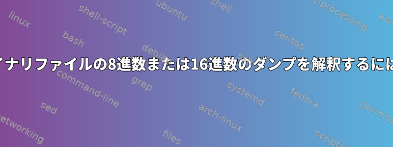 バイナリファイルの8進数または16進数のダンプを解釈するには？