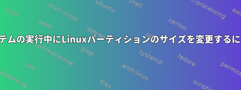 システムの実行中にLinuxパーティションのサイズを変更するには？