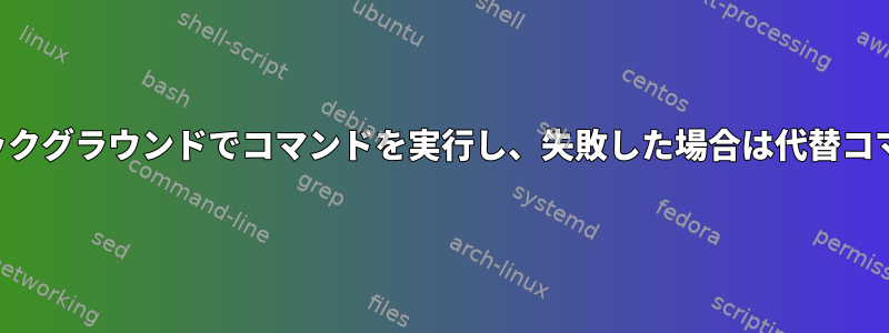 端末とは無関係にバックグラウンドでコマンドを実行し、失敗した場合は代替コマンドを実行します。