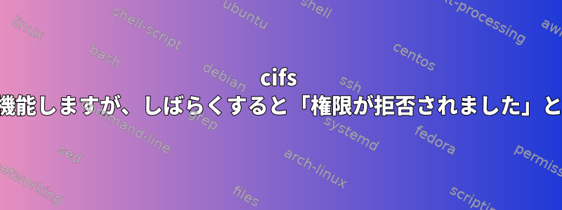 cifs マルチユーザーマウントは最初は機能しますが、しばらくすると「権限が拒否されました」というメッセージが表示されます。