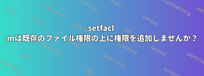 setfacl -mは既存のファイル権限の上に権限を追加しませんか？