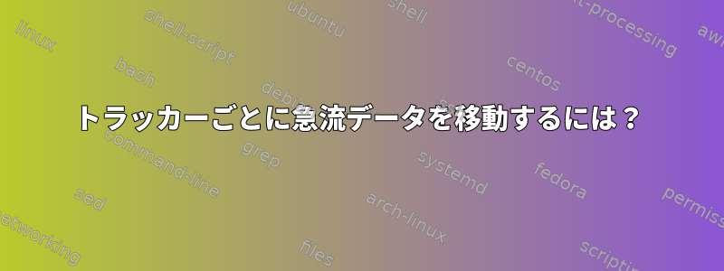 トラッカーごとに急流データを移動するには？