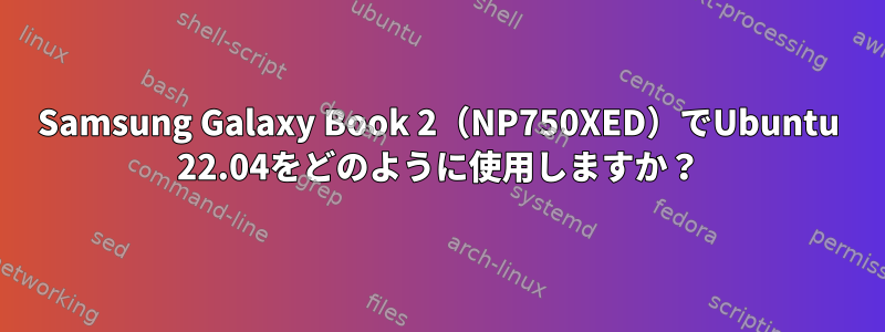 Samsung Galaxy Book 2（NP750XED）でUbuntu 22.04をどのように使用しますか？