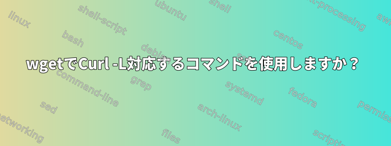 wgetでCurl -L対応するコマンドを使用しますか？