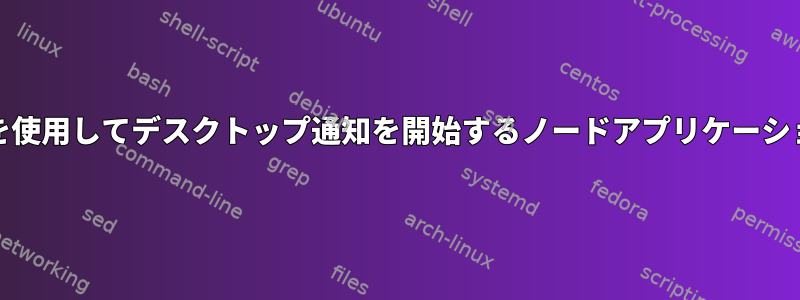 systemdサービスを使用してデスクトップ通知を開始するノードアプリケーションを実行する方法