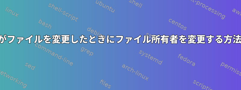 一部のユーザーがファイルを変更したときにファイル所有者を変更する方法はありますか？