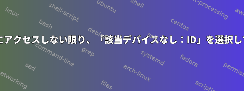 まず、BIOSにアクセスしない限り、「該当デバイスなし：ID」を選択してください。