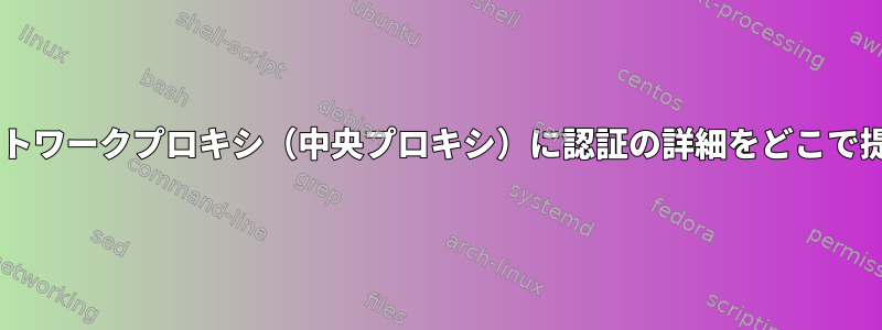 Fedoraのネットワークプロキシ（中央プロキシ）に認証の詳細をどこで提供しますか？